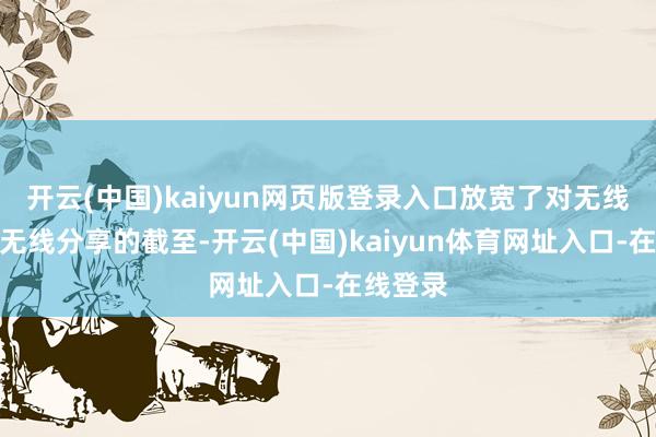 开云(中国)kaiyun网页版登录入口放宽了对无线土产货无线分享的截至-开云(中国)kaiyun体育网址入口-在线登录