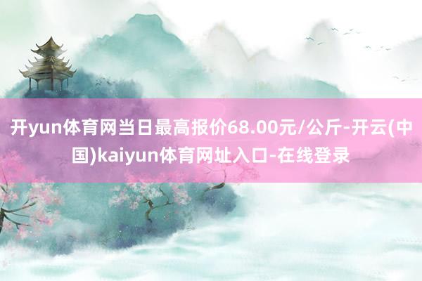 开yun体育网当日最高报价68.00元/公斤-开云(中国)kaiyun体育网址入口-在线登录