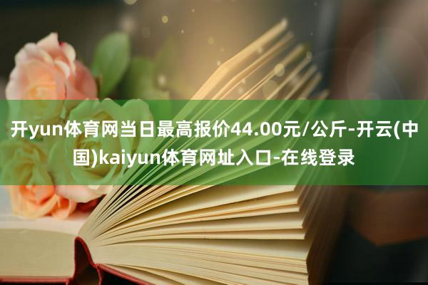 开yun体育网当日最高报价44.00元/公斤-开云(中国)kaiyun体育网址入口-在线登录