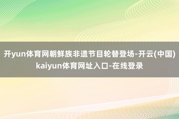 开yun体育网朝鲜族非遗节目轮替登场-开云(中国)kaiyun体育网址入口-在线登录