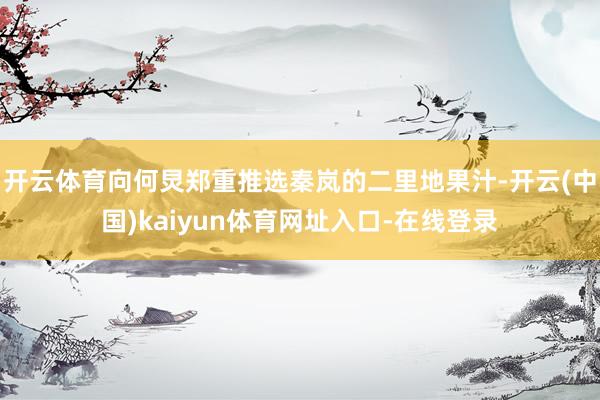 开云体育向何炅郑重推选秦岚的二里地果汁-开云(中国)kaiyun体育网址入口-在线登录