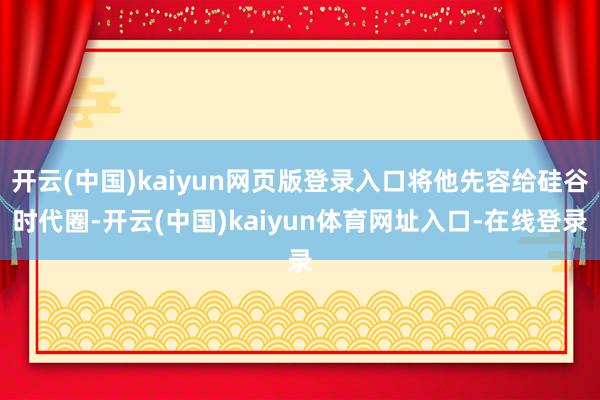 开云(中国)kaiyun网页版登录入口将他先容给硅谷时代圈-开云(中国)kaiyun体育网址入口-在线登录