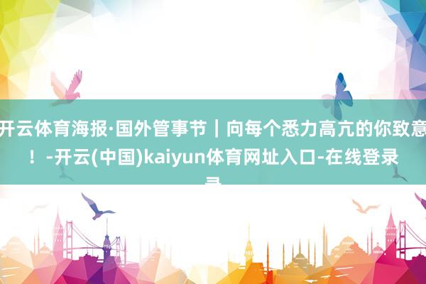 开云体育海报·国外管事节｜向每个悉力高亢的你致意！-开云(中国)kaiyun体育网址入口-在线登录