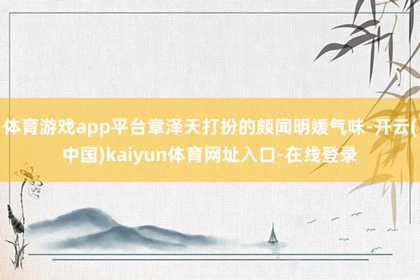 体育游戏app平台章泽天打扮的颇闻明媛气味-开云(中国)kaiyun体育网址入口-在线登录