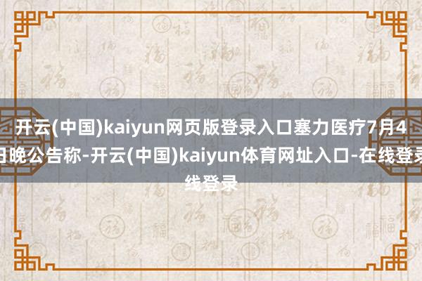 开云(中国)kaiyun网页版登录入口塞力医疗7月4日晚公告称-开云(中国)kaiyun体育网址入口-在线登录