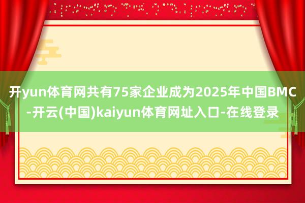 开yun体育网共有75家企业成为2025年中国BMC-开云(中国)kaiyun体育网址入口-在线登录