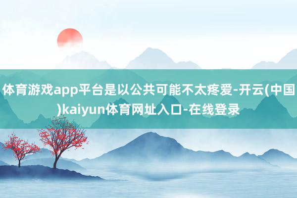 体育游戏app平台是以公共可能不太疼爱-开云(中国)kaiyun体育网址入口-在线登录