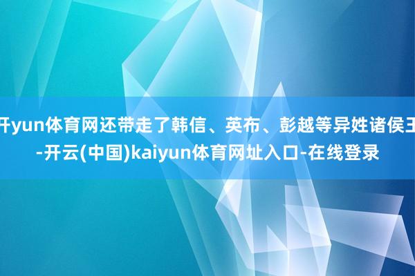 开yun体育网还带走了韩信、英布、彭越等异姓诸侯王-开云(中国)kaiyun体育网址入口-在线登录