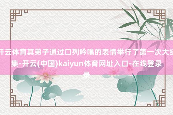 开云体育其弟子通过口列吟唱的表情举行了第一次大结集-开云(中国)kaiyun体育网址入口-在线登录