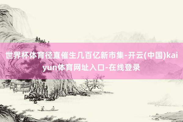世界杯体育径直催生几百亿新市集-开云(中国)kaiyun体育网址入口-在线登录