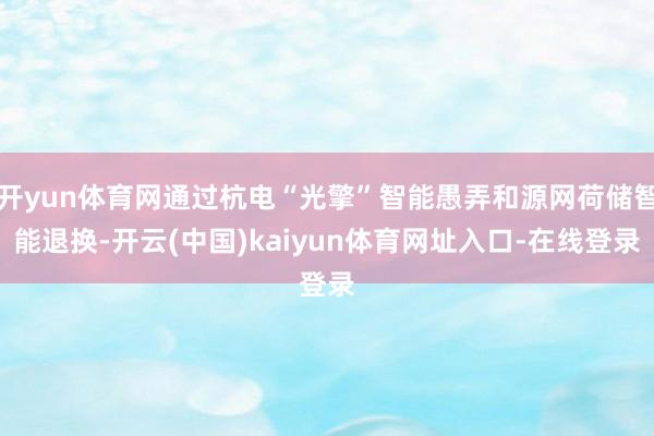 开yun体育网通过杭电“光擎”智能愚弄和源网荷储智能退换-开云(中国)kaiyun体育网址入口-在线登录
