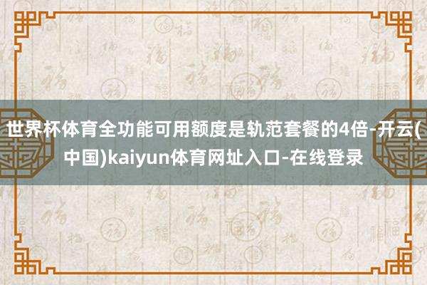 世界杯体育全功能可用额度是轨范套餐的4倍-开云(中国)kaiyun体育网址入口-在线登录