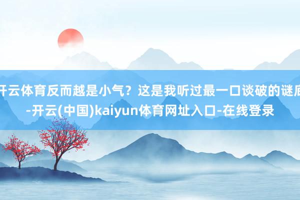 开云体育反而越是小气？这是我听过最一口谈破的谜底-开云(中国)kaiyun体育网址入口-在线登录