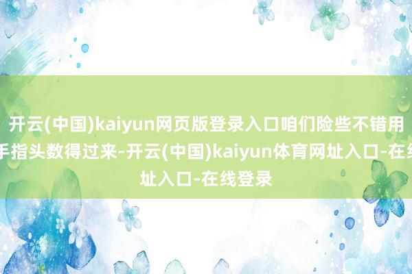 开云(中国)kaiyun网页版登录入口咱们险些不错用10个手指头数得过来-开云(中国)kaiyun体育网址入口-在线登录