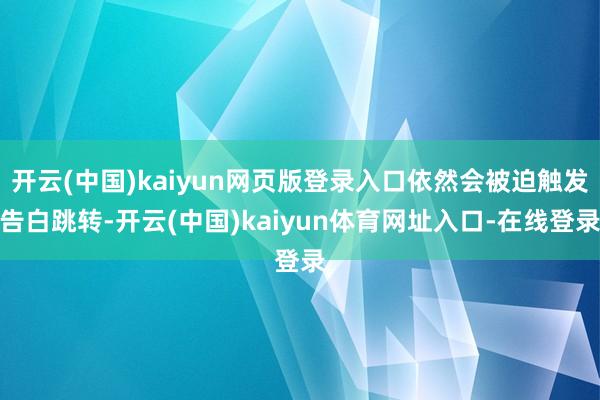 开云(中国)kaiyun网页版登录入口依然会被迫触发告白跳转-开云(中国)kaiyun体育网址入口-在线登录