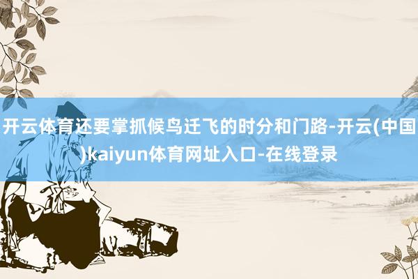 开云体育还要掌抓候鸟迁飞的时分和门路-开云(中国)kaiyun体育网址入口-在线登录