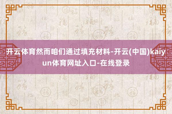 开云体育然而咱们通过填充材料-开云(中国)kaiyun体育网址入口-在线登录