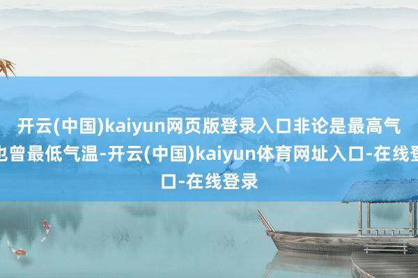 开云(中国)kaiyun网页版登录入口非论是最高气温也曾最低气温-开云(中国)kaiyun体育网址入口-在线登录