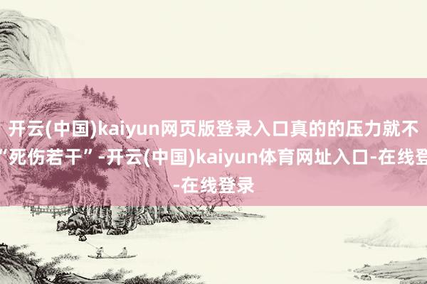 开云(中国)kaiyun网页版登录入口真的的压力就不是“死伤若干”-开云(中国)kaiyun体育网址入口-在线登录