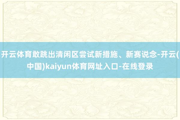 开云体育敢跳出清闲区尝试新措施、新赛说念-开云(中国)kaiyun体育网址入口-在线登录