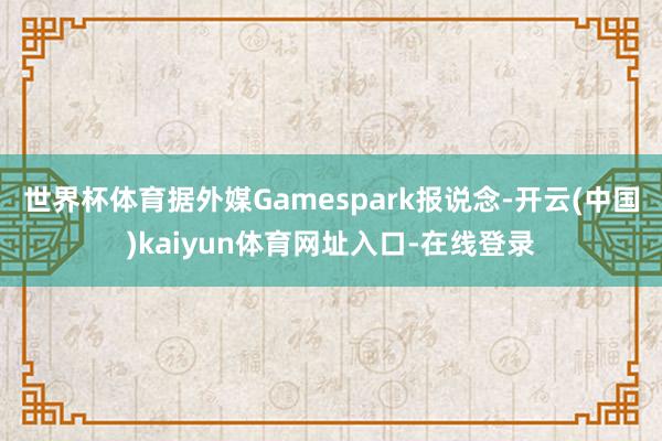 世界杯体育据外媒Gamespark报说念-开云(中国)kaiyun体育网址入口-在线登录