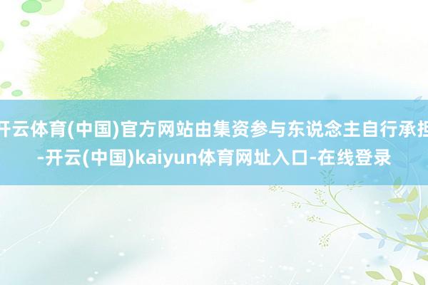 开云体育(中国)官方网站由集资参与东说念主自行承担-开云(中国)kaiyun体育网址入口-在线登录