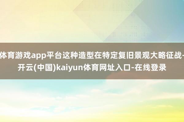 体育游戏app平台这种造型在特定复旧景观大略征战-开云(中国)kaiyun体育网址入口-在线登录