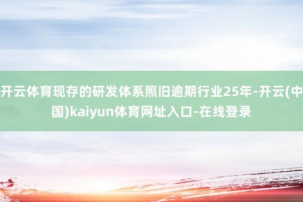 开云体育现存的研发体系照旧逾期行业25年-开云(中国)kaiyun体育网址入口-在线登录