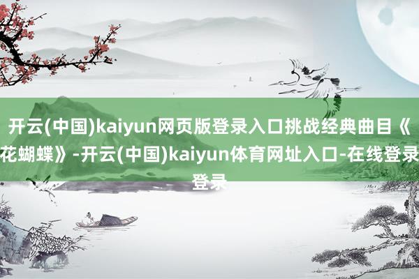 开云(中国)kaiyun网页版登录入口挑战经典曲目《花蝴蝶》-开云(中国)kaiyun体育网址入口-在线登录