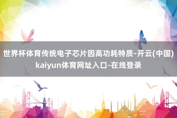 世界杯体育传统电子芯片因高功耗特质-开云(中国)kaiyun体育网址入口-在线登录