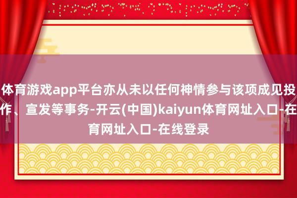 体育游戏app平台亦从未以任何神情参与该项成见投资、制作、宣发等事务-开云(中国)kaiyun体育网址入口-在线登录