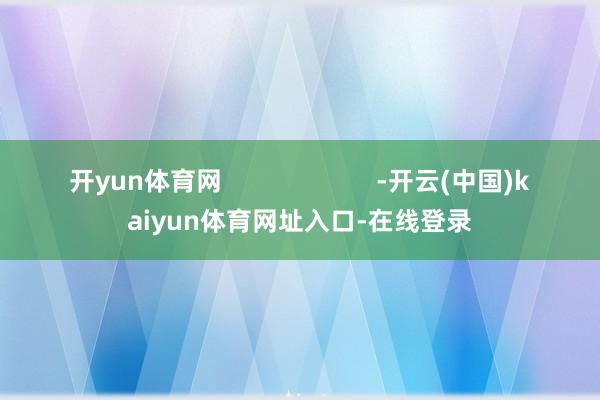 开yun体育网                      -开云(中国)kaiyun体育网址入口-在线登录