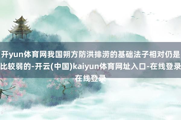 开yun体育网我国朔方防洪排涝的基础法子相对仍是比较弱的-开云(中国)kaiyun体育网址入口-在线登录