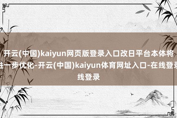 开云(中国)kaiyun网页版登录入口改日平台本体将进一步优化-开云(中国)kaiyun体育网址入口-在线登录