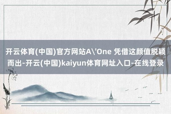 开云体育(中国)官方网站A'One 凭借这颜值脱颖而出-开云(中国)kaiyun体育网址入口-在线登录