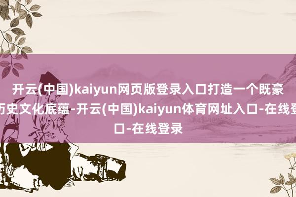 开云(中国)kaiyun网页版登录入口打造一个既豪阔历史文化底蕴-开云(中国)kaiyun体育网址入口-在线登录