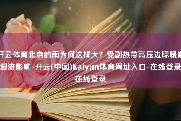 开云体育北京的雨为何这样大？受副热带高压边际暖潮湿流影响-开云(中国)kaiyun体育网址入口-在线登录