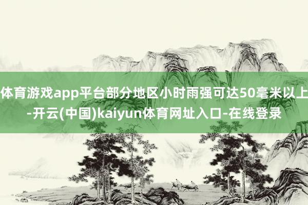 体育游戏app平台部分地区小时雨强可达50毫米以上-开云(中国)kaiyun体育网址入口-在线登录