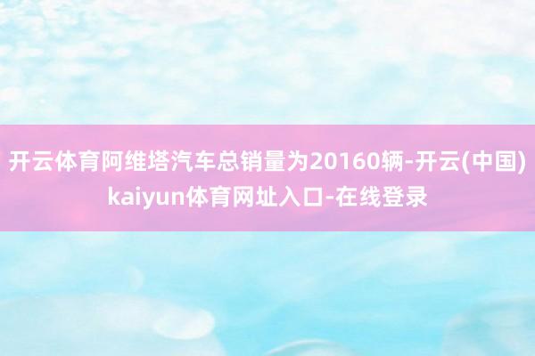 开云体育阿维塔汽车总销量为20160辆-开云(中国)kaiyun体育网址入口-在线登录