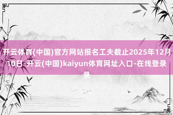 开云体育(中国)官方网站报名工夫截止2025年12月10日-开云(中国)kaiyun体育网址入口-在线登录
