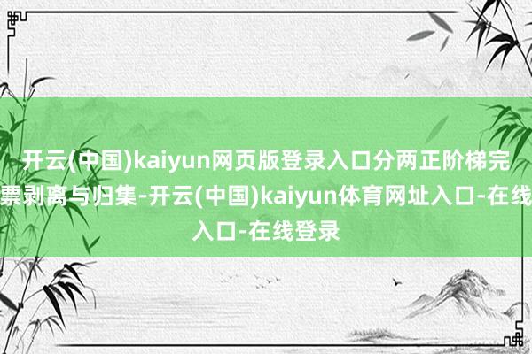 开云(中国)kaiyun网页版登录入口分两正阶梯完成钞票剥离与归集-开云(中国)kaiyun体育网址入口-在线登录