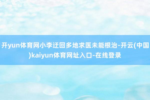 开yun体育网小李迂回多地求医未能根治-开云(中国)kaiyun体育网址入口-在线登录