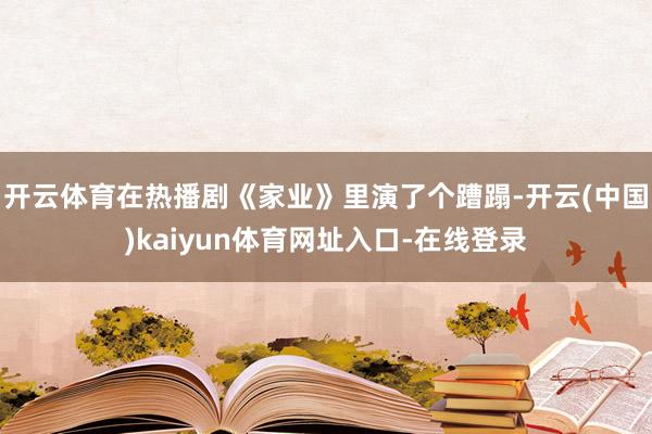 开云体育在热播剧《家业》里演了个蹧蹋-开云(中国)kaiyun体育网址入口-在线登录