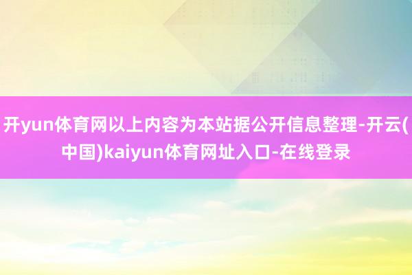 开yun体育网以上内容为本站据公开信息整理-开云(中国)kaiyun体育网址入口-在线登录