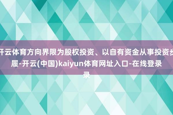 开云体育方向界限为股权投资、以自有资金从事投资步履-开云(中国)kaiyun体育网址入口-在线登录