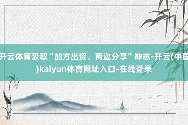 开云体育汲取“加方出资、两边分享”神志-开云(中国)kaiyun体育网址入口-在线登录