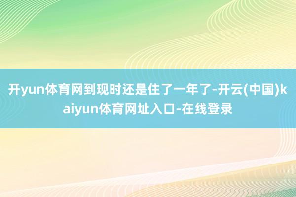 开yun体育网到现时还是住了一年了-开云(中国)kaiyun体育网址入口-在线登录