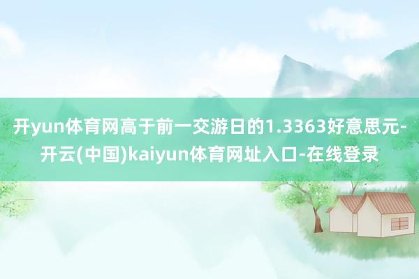 开yun体育网高于前一交游日的1.3363好意思元-开云(中国)kaiyun体育网址入口-在线登录