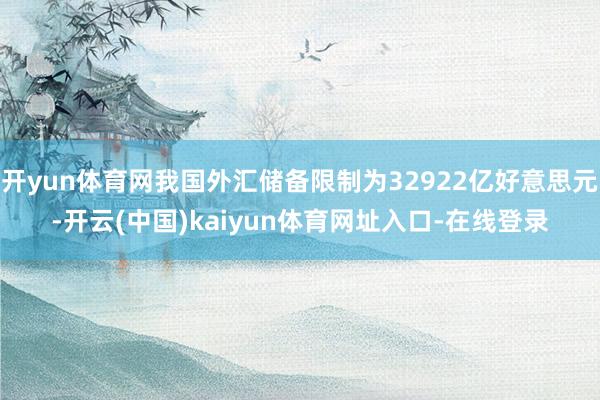 开yun体育网我国外汇储备限制为32922亿好意思元-开云(中国)kaiyun体育网址入口-在线登录