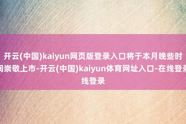 开云(中国)kaiyun网页版登录入口将于本月晚些时间崇敬上市-开云(中国)kaiyun体育网址入口-在线登录